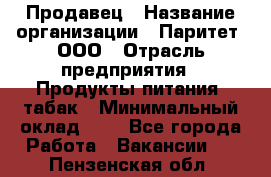 Продавец › Название организации ­ Паритет, ООО › Отрасль предприятия ­ Продукты питания, табак › Минимальный оклад ­ 1 - Все города Работа » Вакансии   . Пензенская обл.